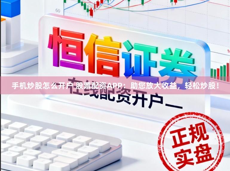 手机炒股怎么开户 股票配资APP：助您放大收益，轻松炒股！