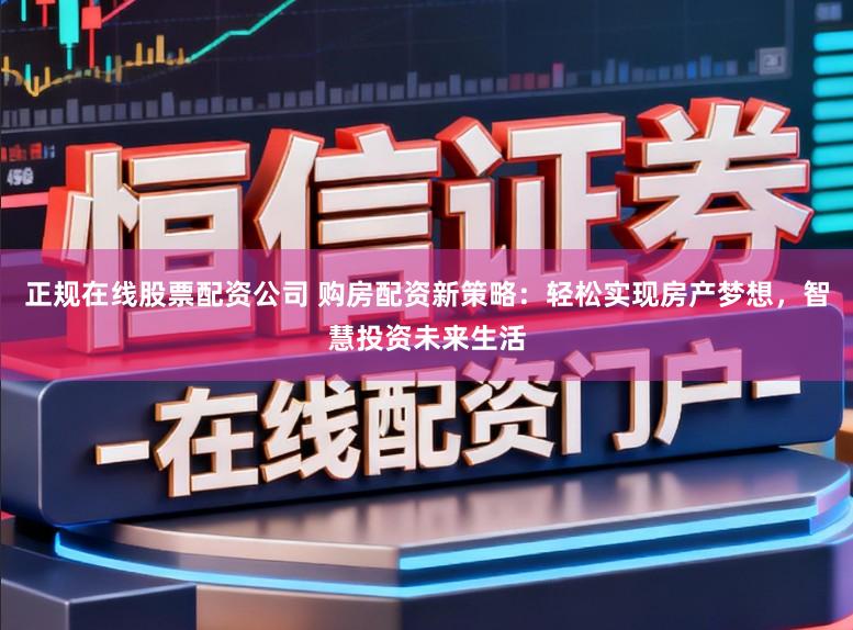 正规在线股票配资公司 购房配资新策略：轻松实现房产梦想，智慧投资未来生活