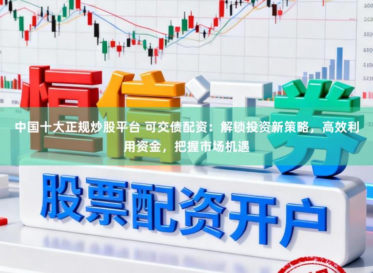 中国十大正规炒股平台 可交债配资：解锁投资新策略，高效利用资金，把握市场机遇