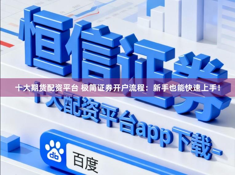 十大期货配资平台 极简证券开户流程：新手也能快速上手！
