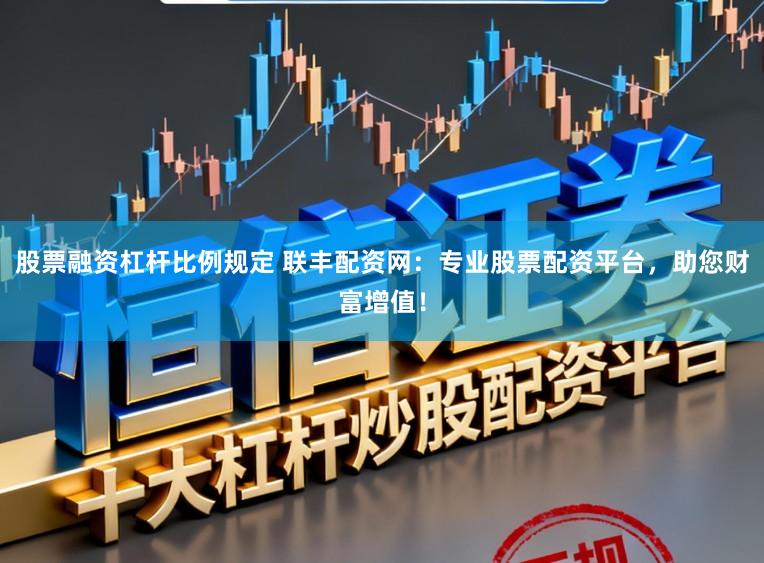 股票融资杠杆比例规定 联丰配资网：专业股票配资平台，助您财富增值！