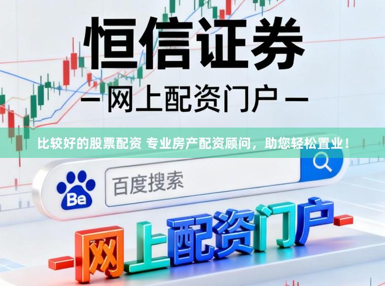 比较好的股票配资 专业房产配资顾问，助您轻松置业！