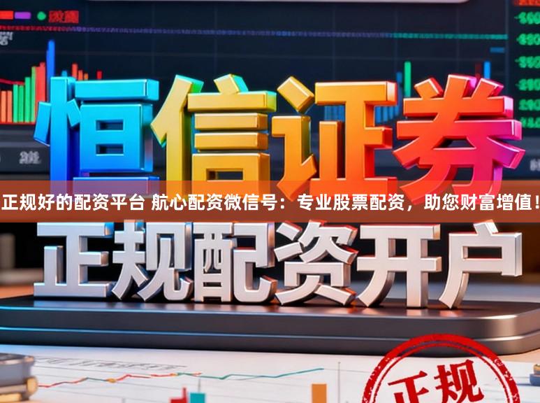 正规好的配资平台 航心配资微信号：专业股票配资，助您财富增值！