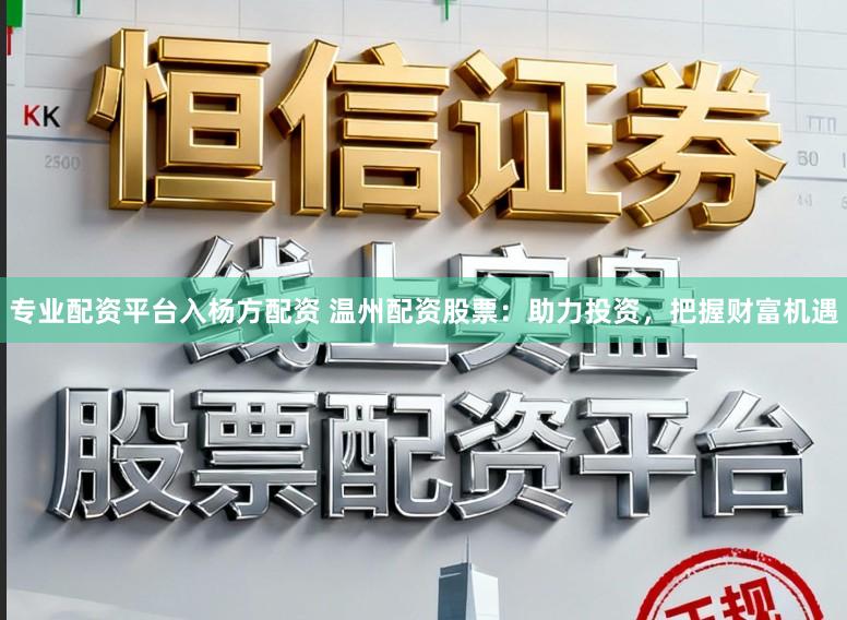 专业配资平台入杨方配资 温州配资股票：助力投资，把握财富机遇