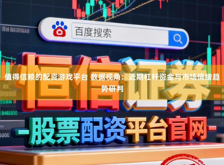 值得信赖的配资游戏平台 数据视角：近期杠杆资金与市场情绪趋势研判