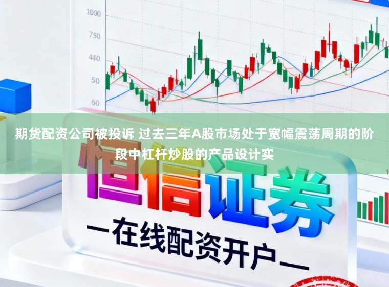 期货配资公司被投诉 过去三年A股市场处于宽幅震荡周期的阶段中杠杆炒股的产品设计实