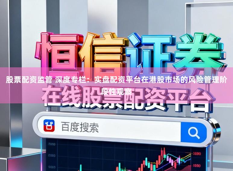 股票配资监管 深度专栏：实盘配资平台在港股市场的风险管理阶段性观察
