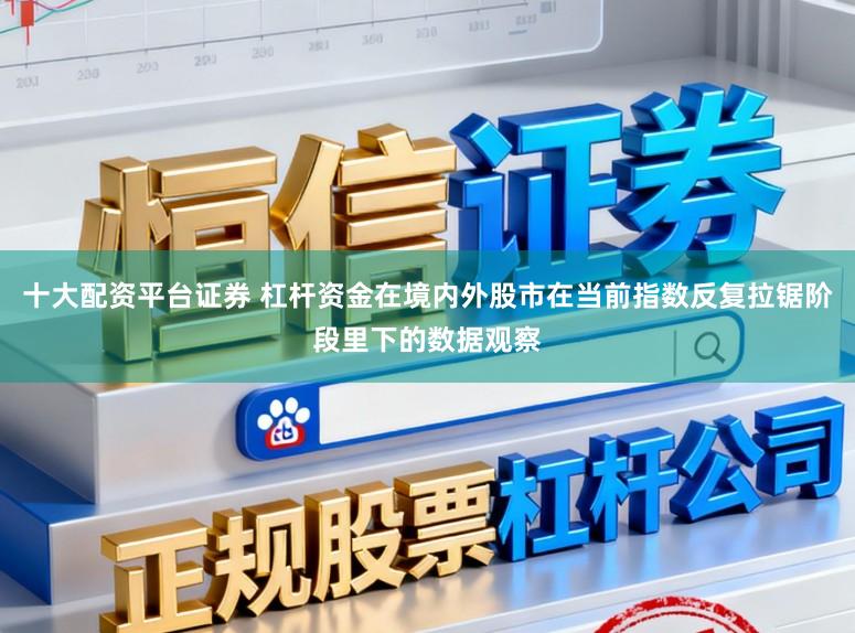 十大配资平台证券 杠杆资金在境内外股市在当前指数反复拉锯阶段里下的数据观察