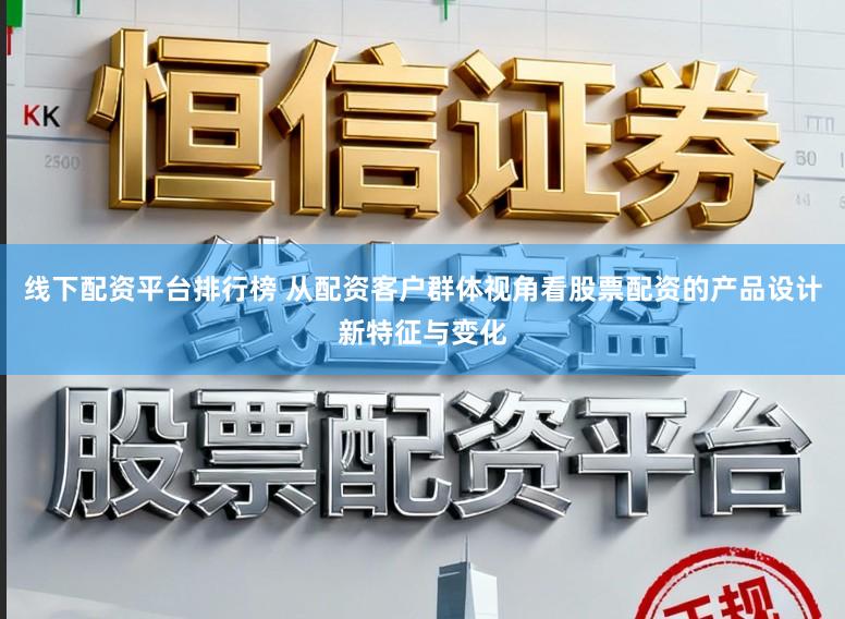 线下配资平台排行榜 从配资客户群体视角看股票配资的产品设计新特征与变化