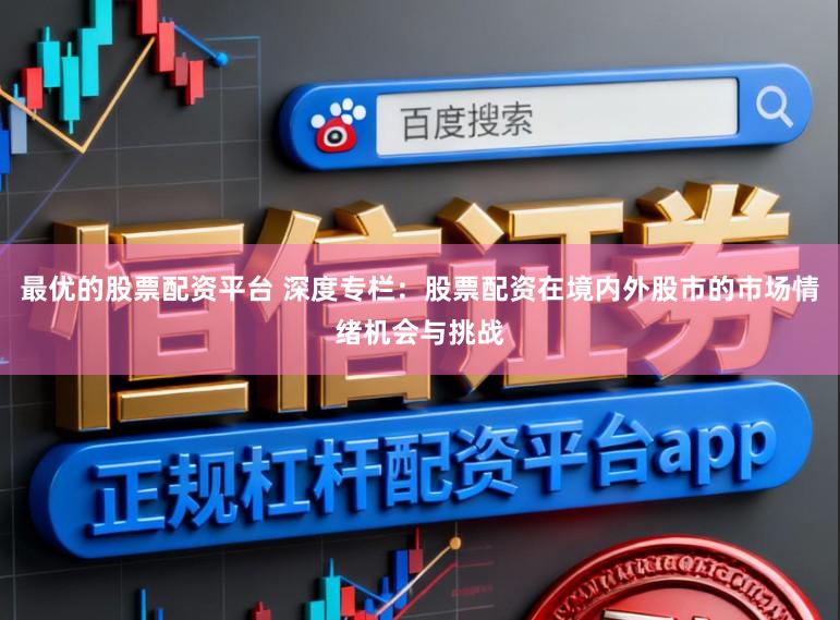 最优的股票配资平台 深度专栏：股票配资在境内外股市的市场情绪机会与挑战
