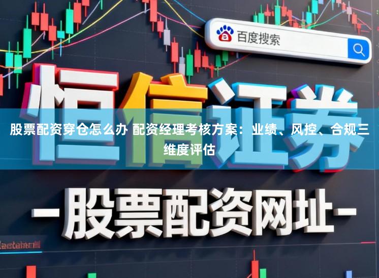 股票配资穿仓怎么办 配资经理考核方案：业绩、风控、合规三维度评估