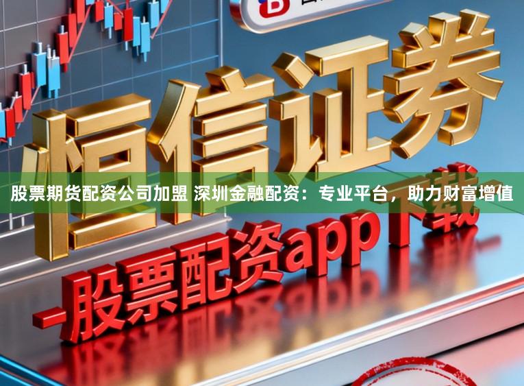 股票期货配资公司加盟 深圳金融配资：专业平台，助力财富增值