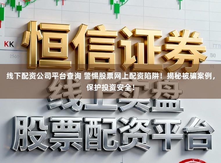 线下配资公司平台查询 警惕股票网上配资陷阱！揭秘被骗案例，保护投资安全！