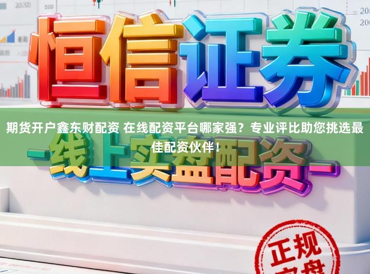 期货开户鑫东财配资 在线配资平台哪家强？专业评比助您挑选最佳配资伙伴！