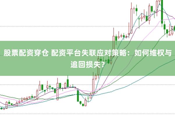 股票配资穿仓 配资平台失联应对策略：如何维权与追回损失？