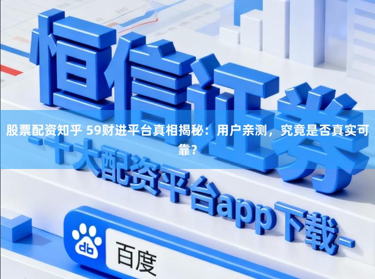 股票配资知乎 59财进平台真相揭秘：用户亲测，究竟是否真实可靠？