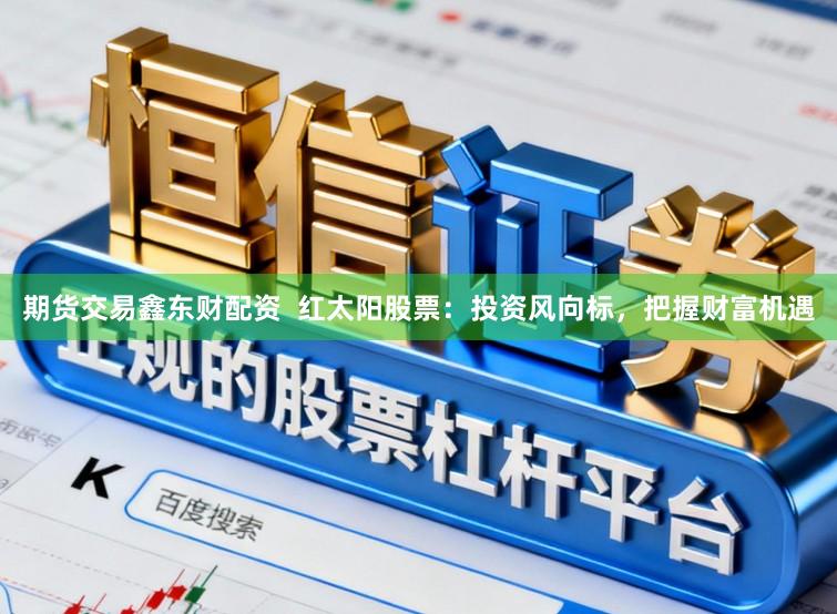 期货交易鑫东财配资  红太阳股票：投资风向标，把握财富机遇