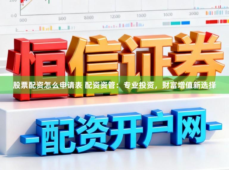 股票配资怎么申请表 配资资管：专业投资，财富增值新选择