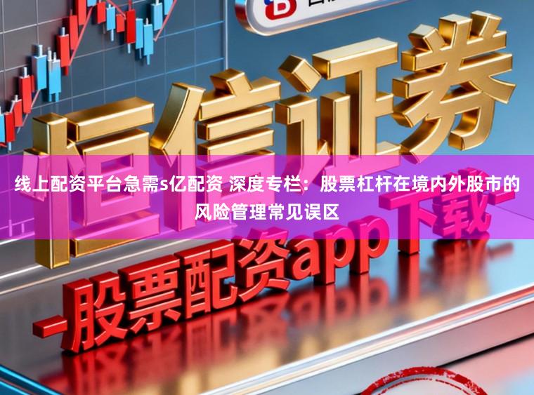 线上配资平台急需s亿配资 深度专栏：股票杠杆在境内外股市的风险管理常见误区