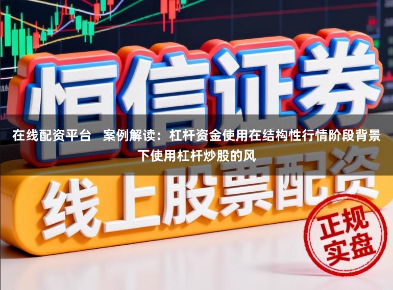 在线配资平台   案例解读：杠杆资金使用在结构性行情阶段背景下使用杠杆炒股的风