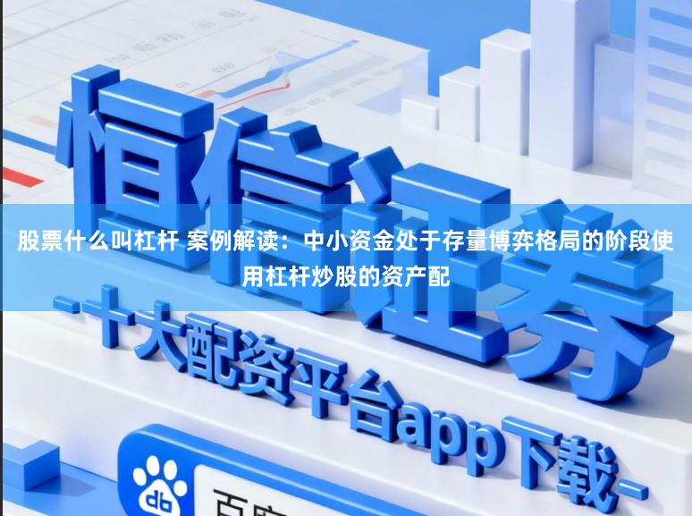 股票什么叫杠杆 案例解读：中小资金处于存量博弈格局的阶段使用杠杆炒股的资产配