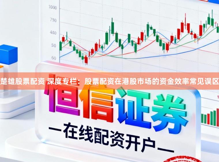 楚雄股票配资 深度专栏：股票配资在港股市场的资金效率常见误区