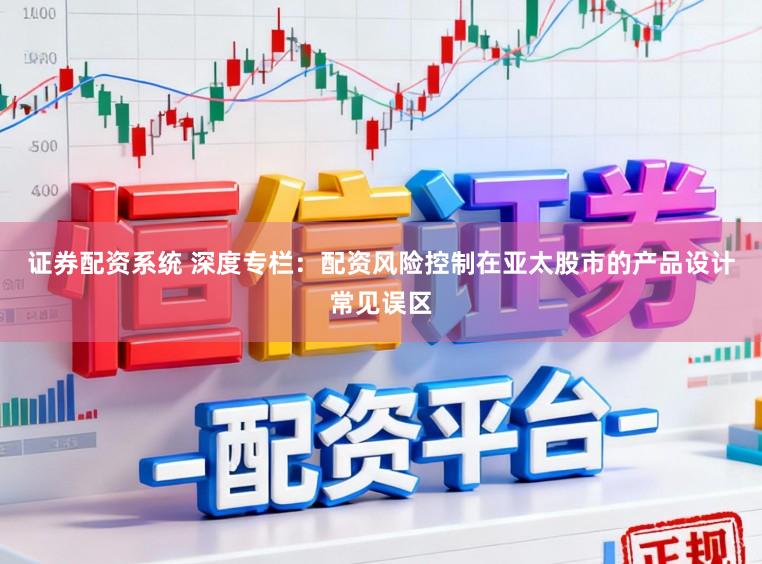 证券配资系统 深度专栏：配资风险控制在亚太股市的产品设计常见误区