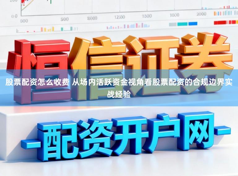 股票配资怎么收费 从场内活跃资金视角看股票配资的合规边界实战经验