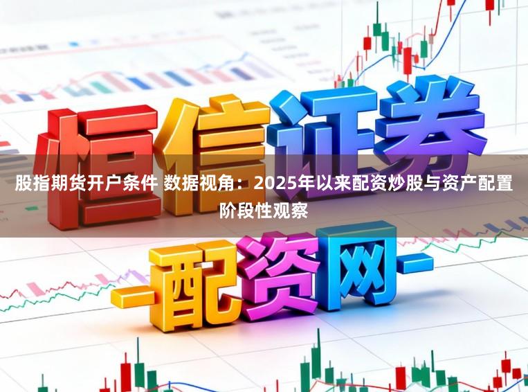 股指期货开户条件 数据视角：2025年以来配资炒股与资产配置阶段性观察
