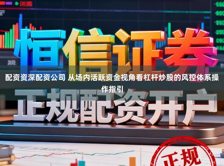 配资资深配资公司 从场内活跃资金视角看杠杆炒股的风控体系操作指引