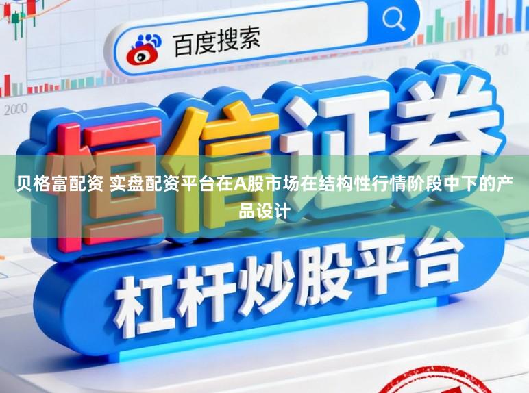 贝格富配资 实盘配资平台在A股市场在结构性行情阶段中下的产品设计