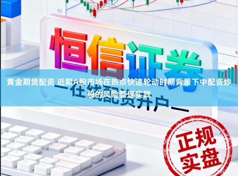 黄金期货配资 近期A股市场在热点快速轮动时期背景下中配资炒股的风险管理实践