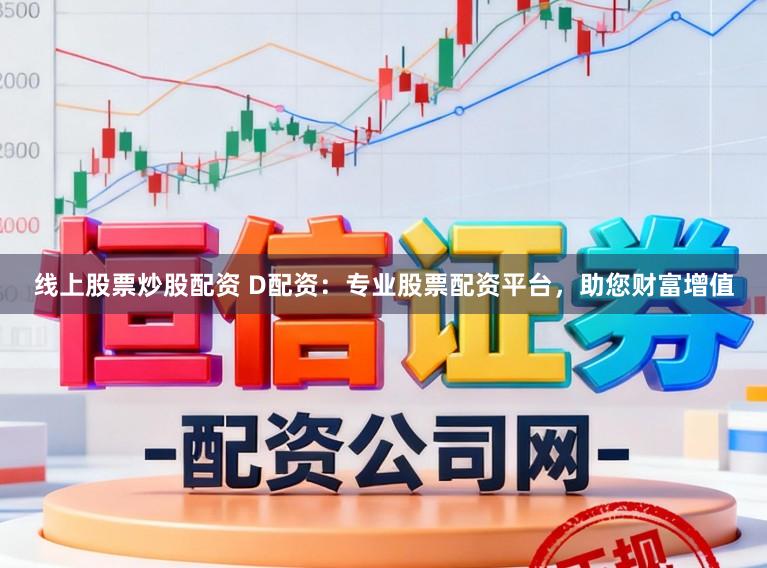 线上股票炒股配资 D配资：专业股票配资平台，助您财富增值