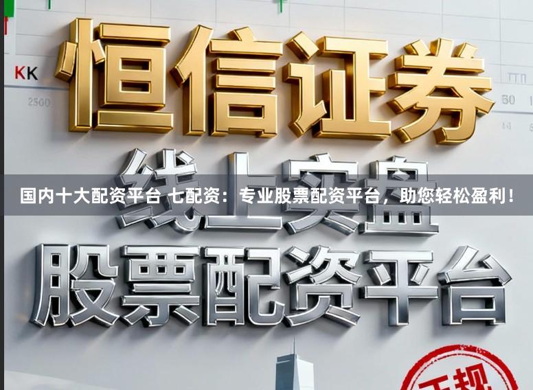 国内十大配资平台 七配资：专业股票配资平台，助您轻松盈利！