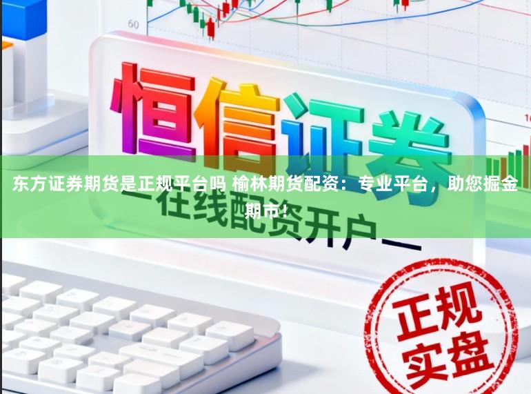 东方证券期货是正规平台吗 榆林期货配资：专业平台，助您掘金期市！