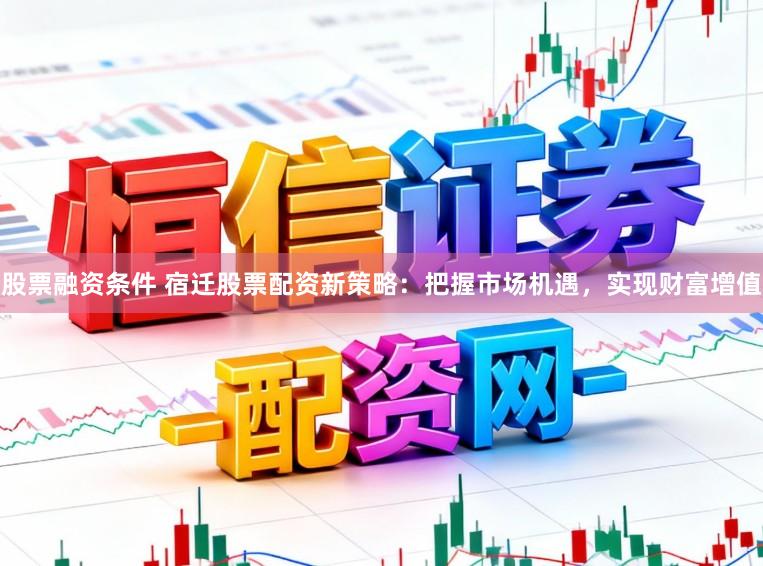股票融资条件 宿迁股票配资新策略：把握市场机遇，实现财富增值