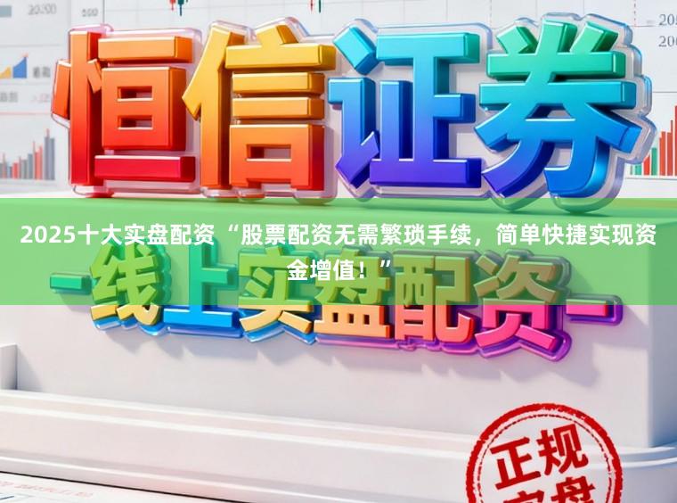 2025十大实盘配资 “股票配资无需繁琐手续，简单快捷实现资金增值！”