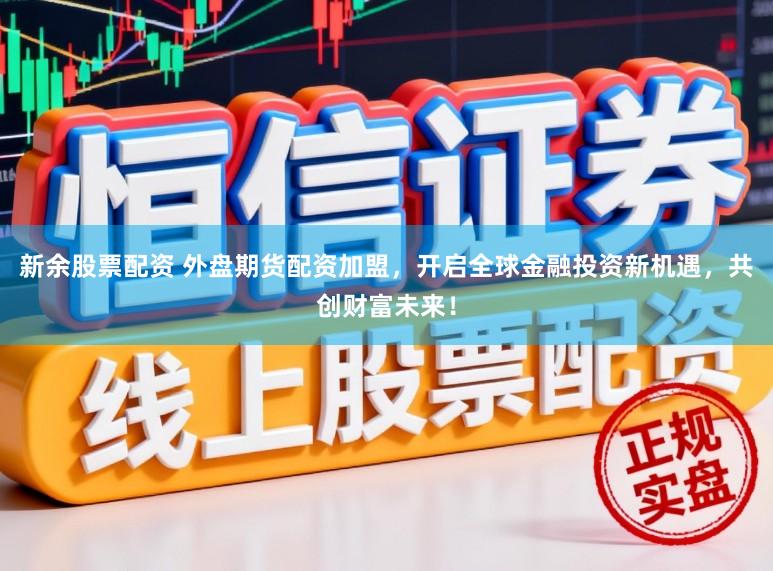 新余股票配资 外盘期货配资加盟，开启全球金融投资新机遇，共创财富未来！