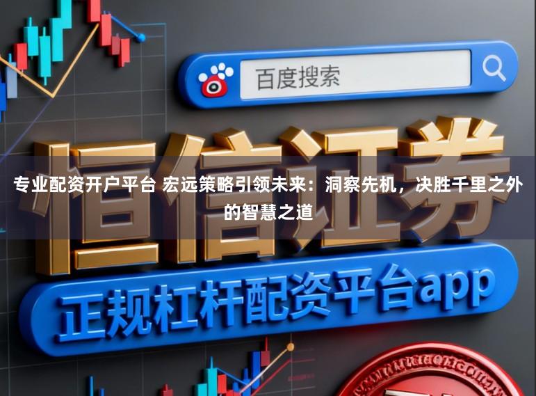 专业配资开户平台 宏远策略引领未来：洞察先机，决胜千里之外的智慧之道