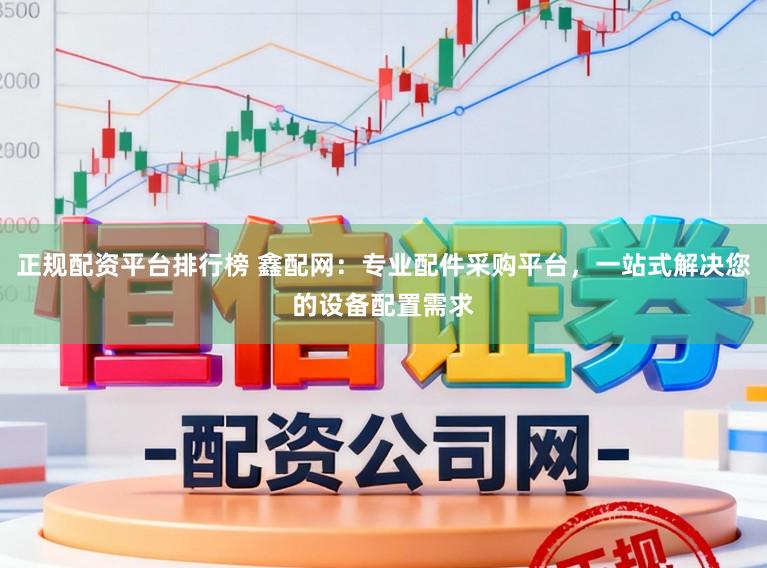 正规配资平台排行榜 鑫配网：专业配件采购平台，一站式解决您的设备配置需求