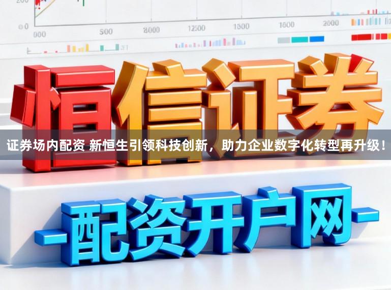 证券场内配资 新恒生引领科技创新，助力企业数字化转型再升级！