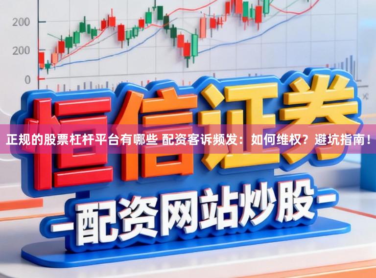 正规的股票杠杆平台有哪些 配资客诉频发：如何维权？避坑指南！