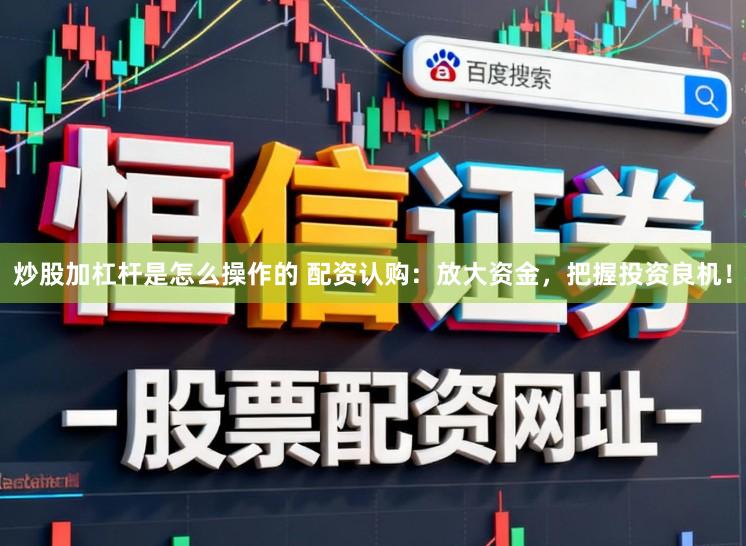 炒股加杠杆是怎么操作的 配资认购：放大资金，把握投资良机！