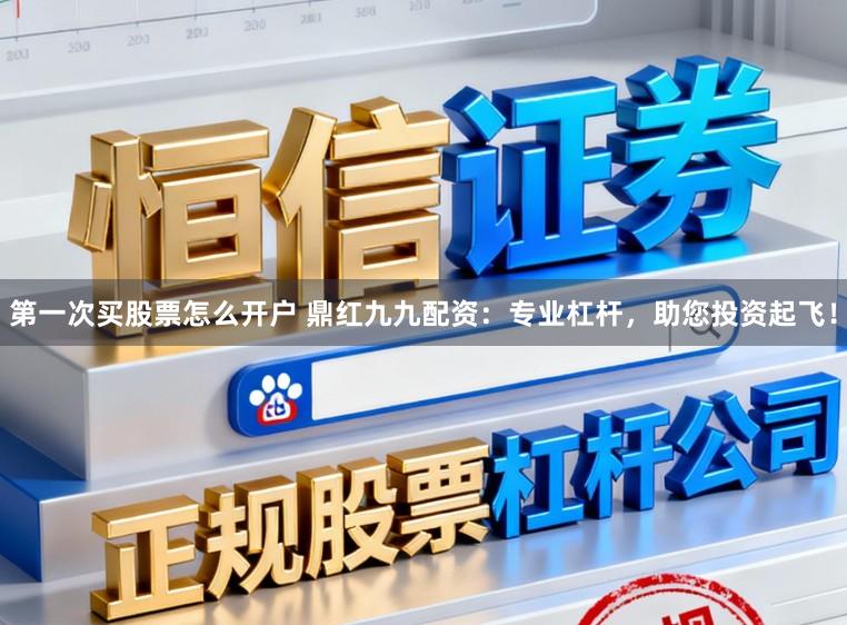 第一次买股票怎么开户 鼎红九九配资：专业杠杆，助您投资起飞！