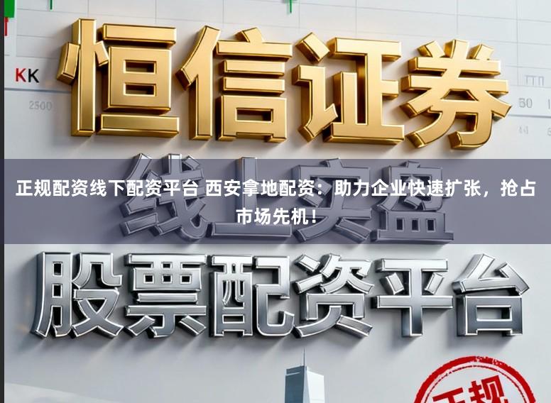 正规配资线下配资平台 西安拿地配资：助力企业快速扩张，抢占市场先机！