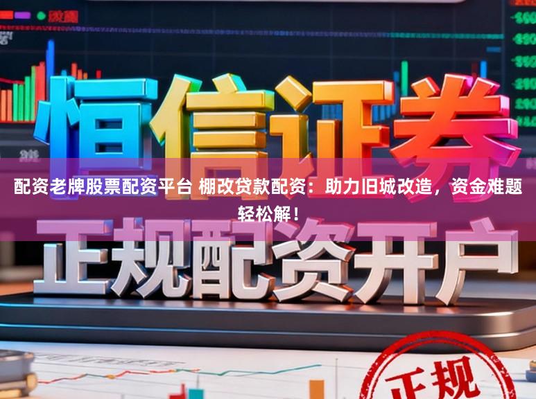 配资老牌股票配资平台 棚改贷款配资：助力旧城改造，资金难题轻松解！