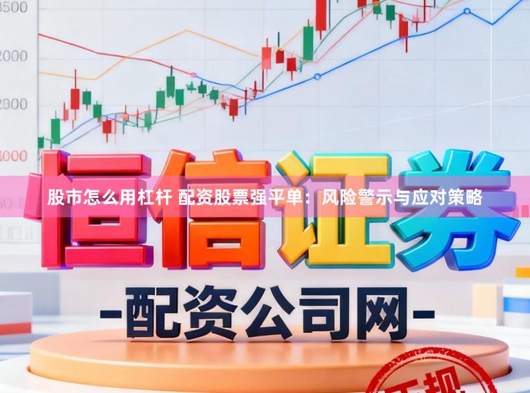 股市怎么用杠杆 配资股票强平单：风险警示与应对策略