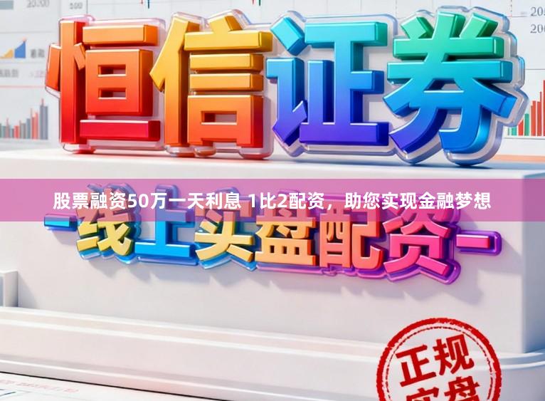 股票融资50万一天利息 1比2配资，助您实现金融梦想