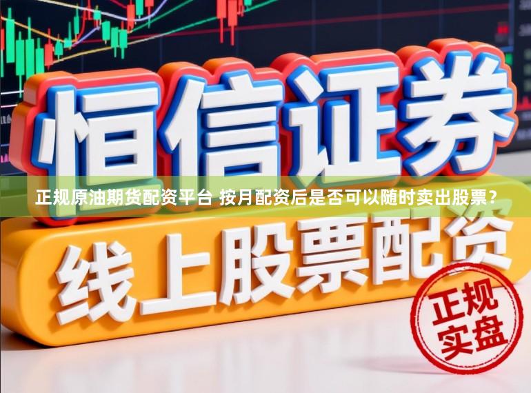 正规原油期货配资平台 按月配资后是否可以随时卖出股票？