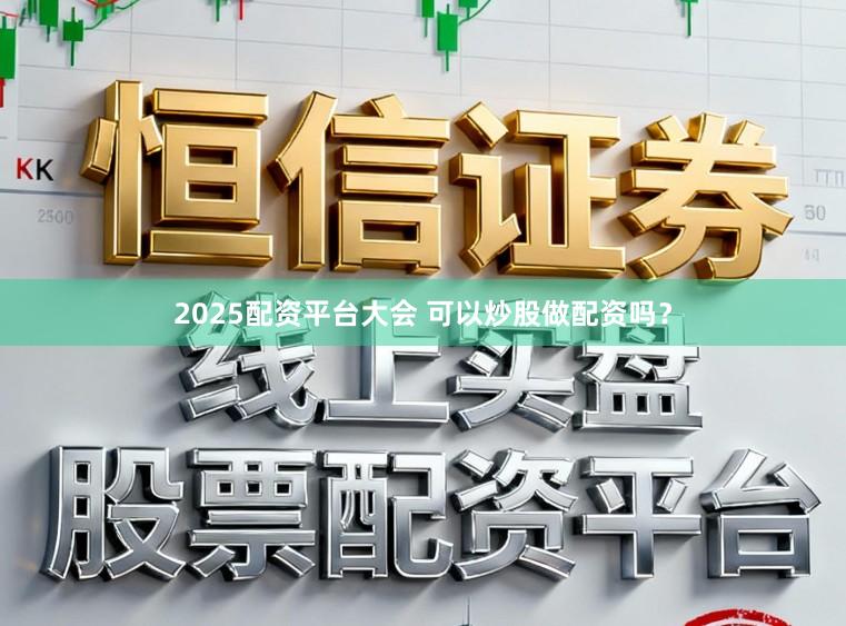 2025配资平台大会 可以炒股做配资吗？